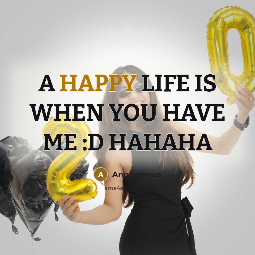 “A HAPPY LIFE IS WHEN YOU HAVE ME :D HAHAHA…” quote by Anonymous