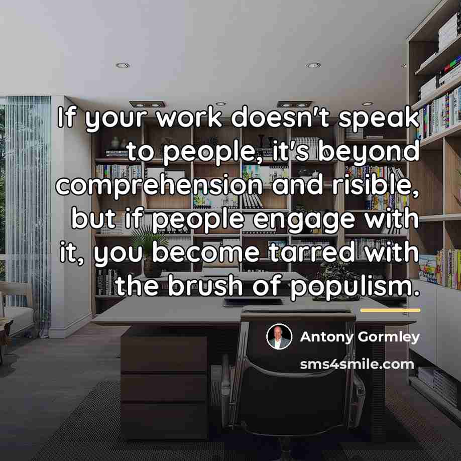 “If your work doesn't speak to people, it's beyond comprehension…” quote by Antony Gormley