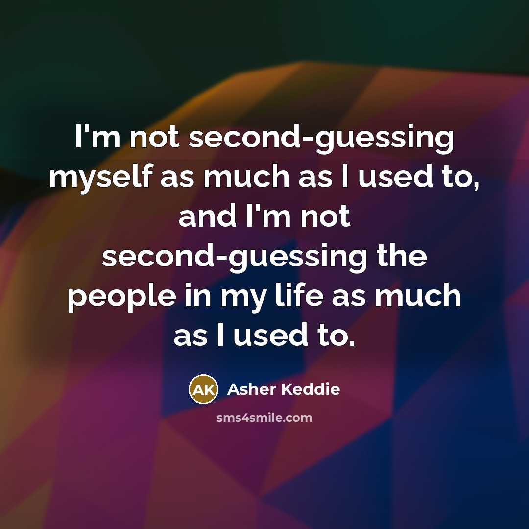 “I'm not second-guessing myself as much as I used to, and I'm not second-guessing the people in my life as much as I used to.” quote by Asher Keddie