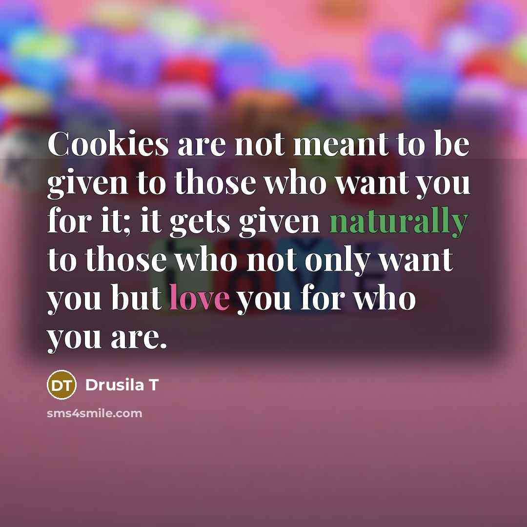 “Cookies are not meant to be given to those who want you for it; it gets given naturally to those who not only want you but love you for who you are.” quote by Drusila T