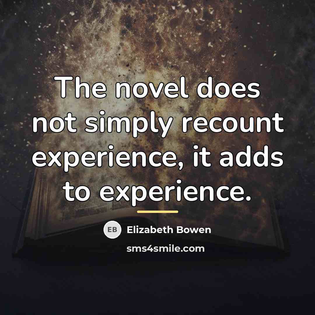 “The novel does not simply recount experience, it adds to…” quote by Elizabeth Bowen