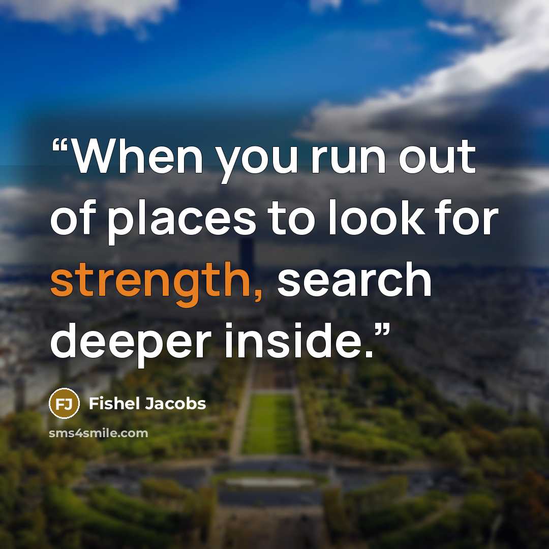 “When you run out of places to look for strength, search deeper inside.” quote by Fishel Jacobs
