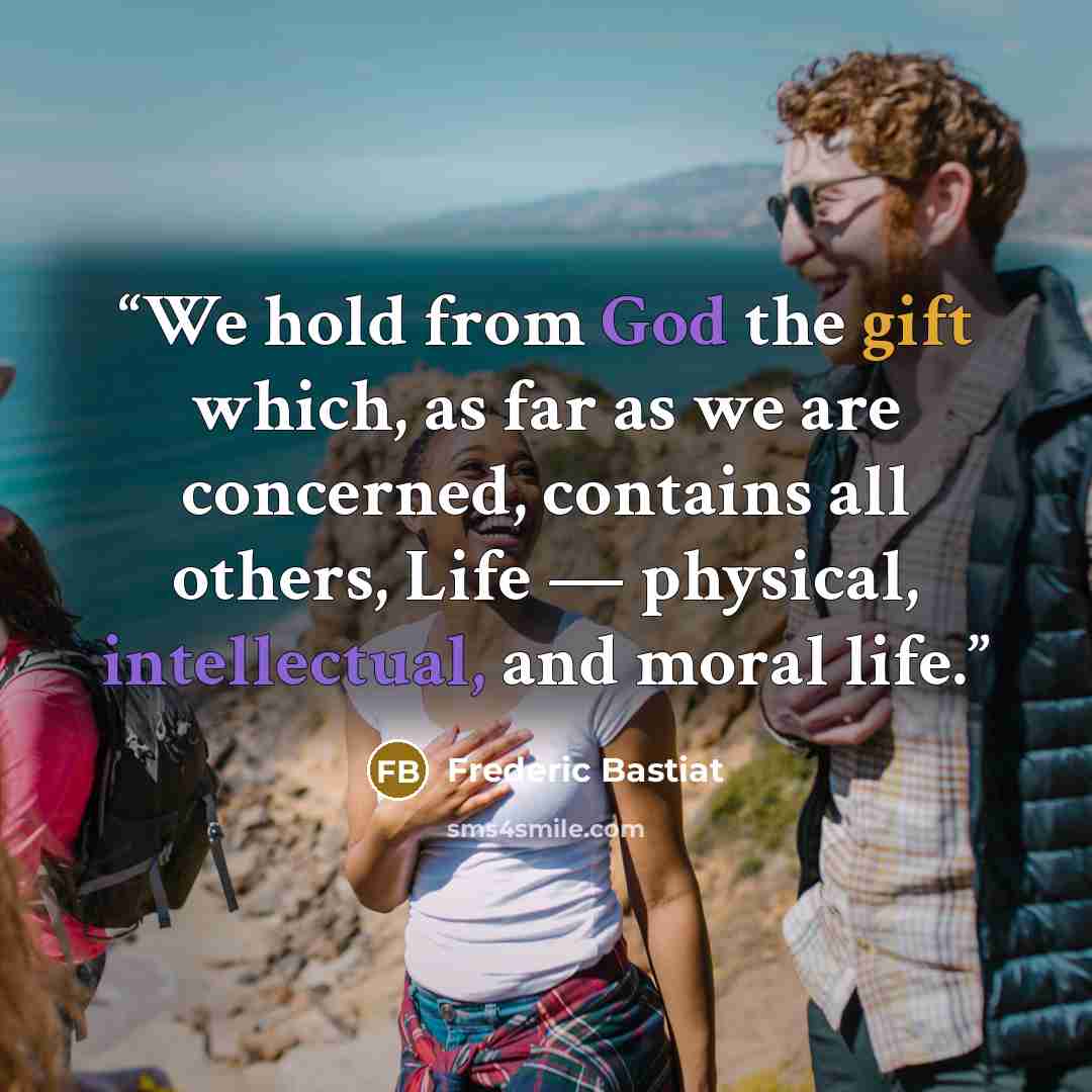“We hold from God the gift which, as far as we are concerned, contains all others, Life — physical, intellectual, and moral life.” quote by Frédéric Bastiat