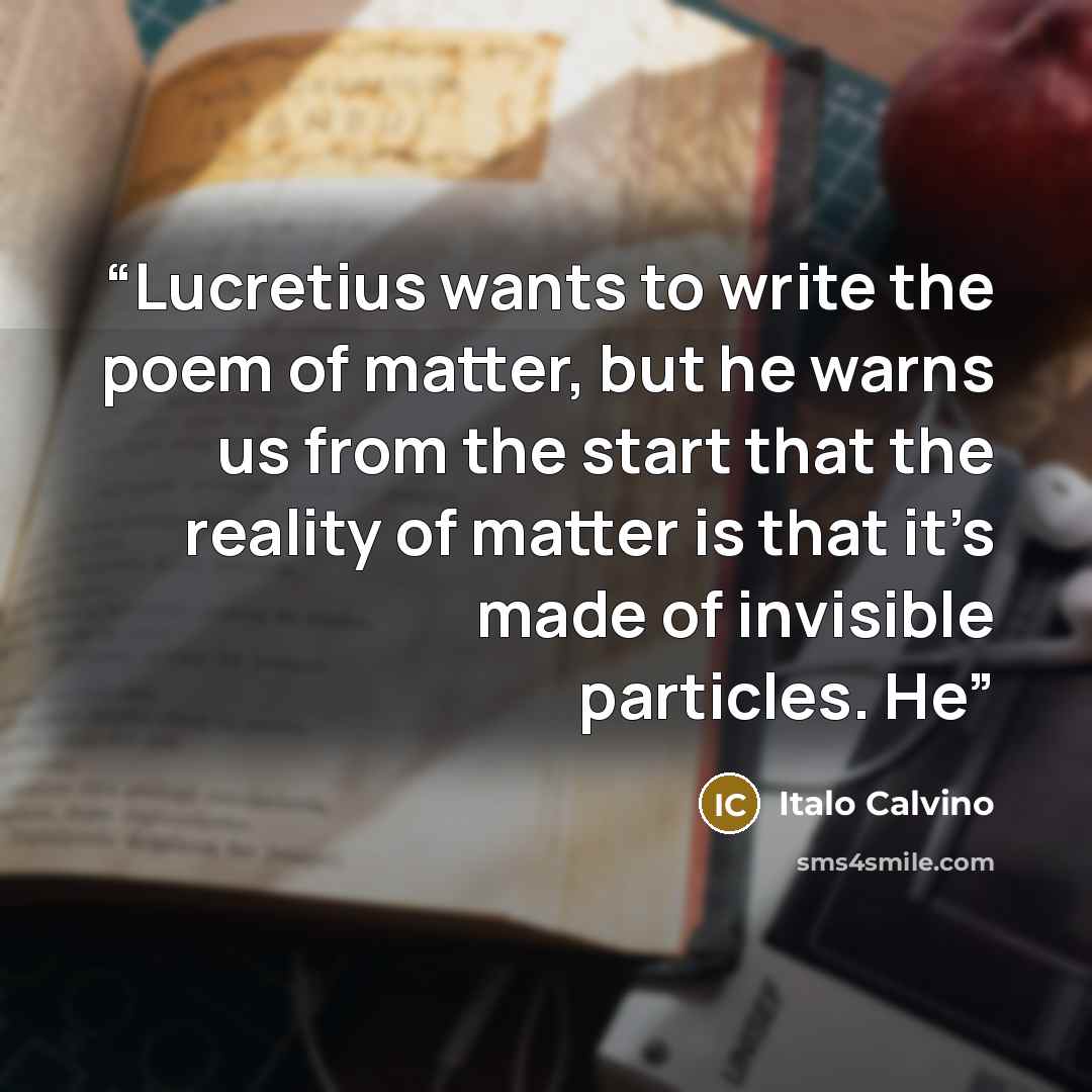 “Lucretius wants to write the poem of matter, but he warns us from the start that the reality of matter is that it’s made of invisible particles. He” quote by Italo Calvino