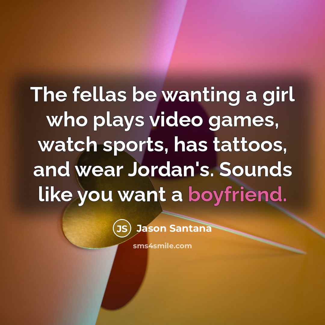 “The fellas be wanting a girl who plays video games, watch sports, has tattoos, and wear Jordan's. Sounds like you want a boyfriend.” quote by Jason Santana