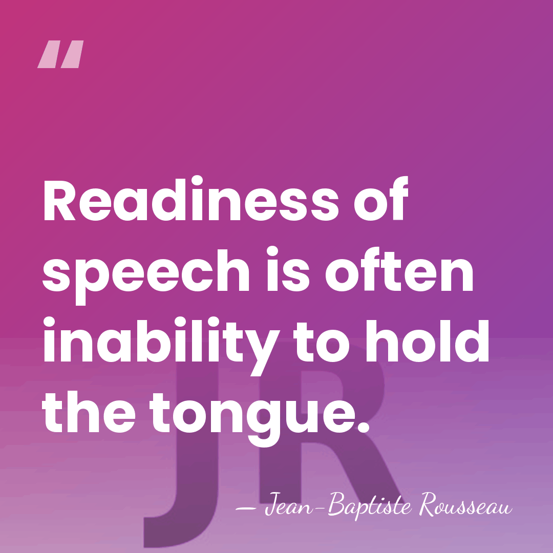 Readiness of speech is often inability to hold the tongue. - Jean-Baptiste Rousseau