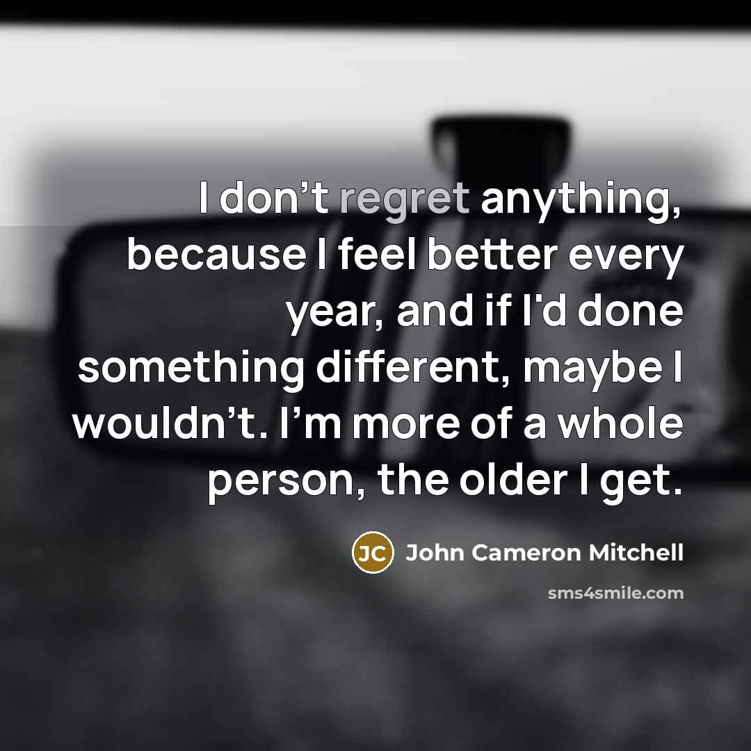 “I don't regret anything, because I feel better every year,…” quote by John Cameron Mitchell