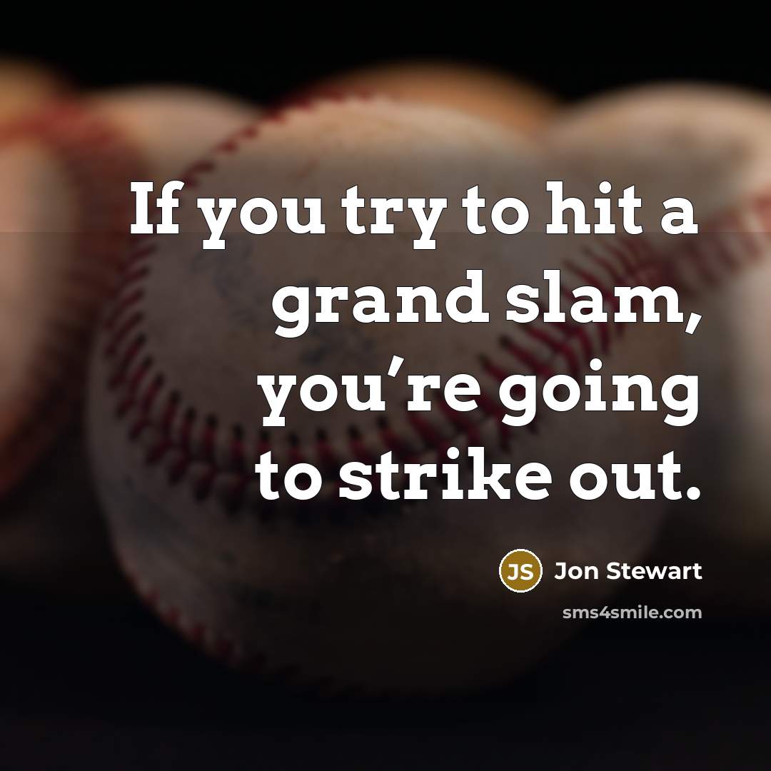 “If you try to hit a grand slam, you’re going to strike out.” quote by Jon Stewart