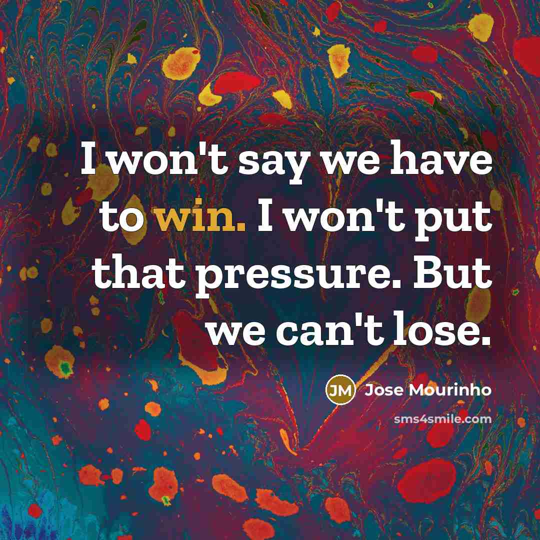 “I won't say we have to win. I won't put…” quote by Jose Mourinho