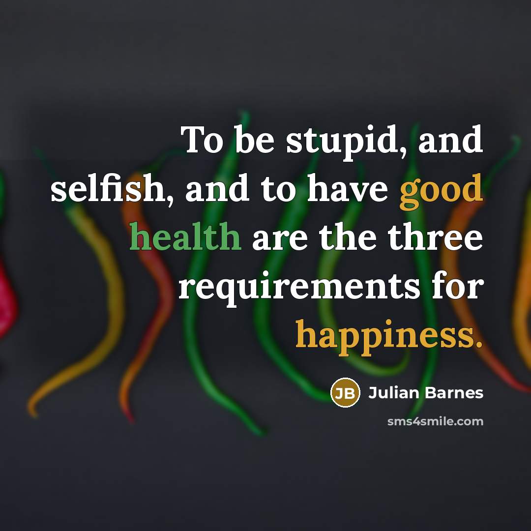 “To be stupid, and selfish, and to have good health…” quote by Julian Barnes