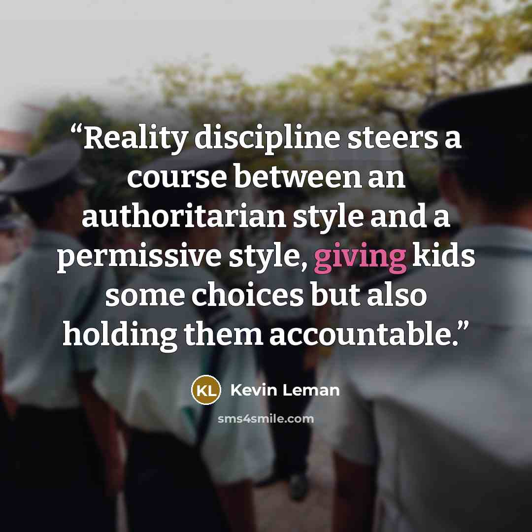 “Reality discipline steers a course between an authoritarian style and a permissive style, giving kids some choices but also holding them accountable.” quote by Kevin Leman