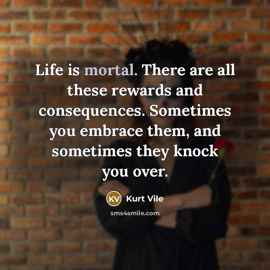 “Life is mortal. There are all these rewards and consequences.…” quote by Kurt Vile