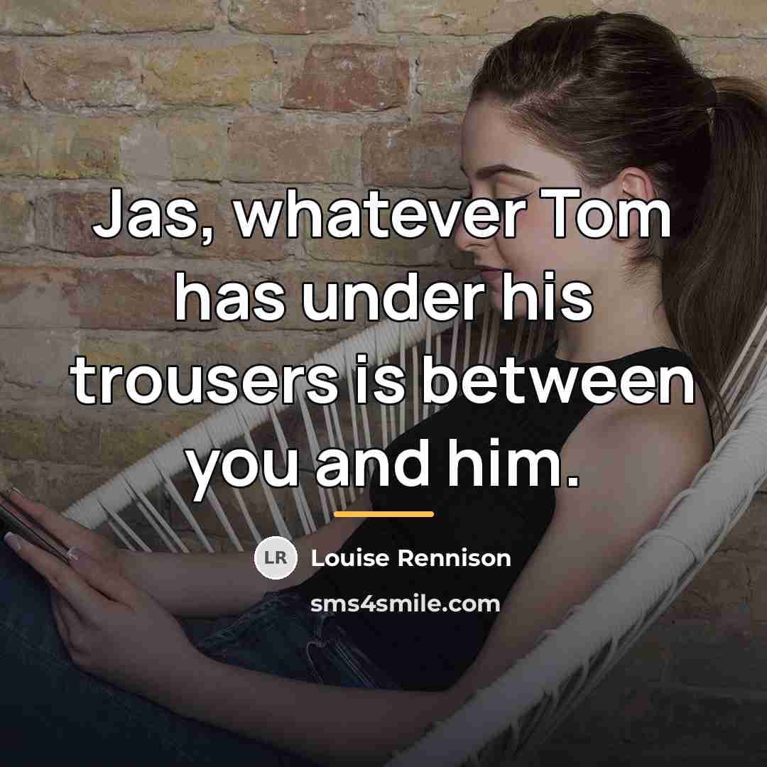“Jas, whatever Tom has under his trousers is between you…” quote by Louise Rennison