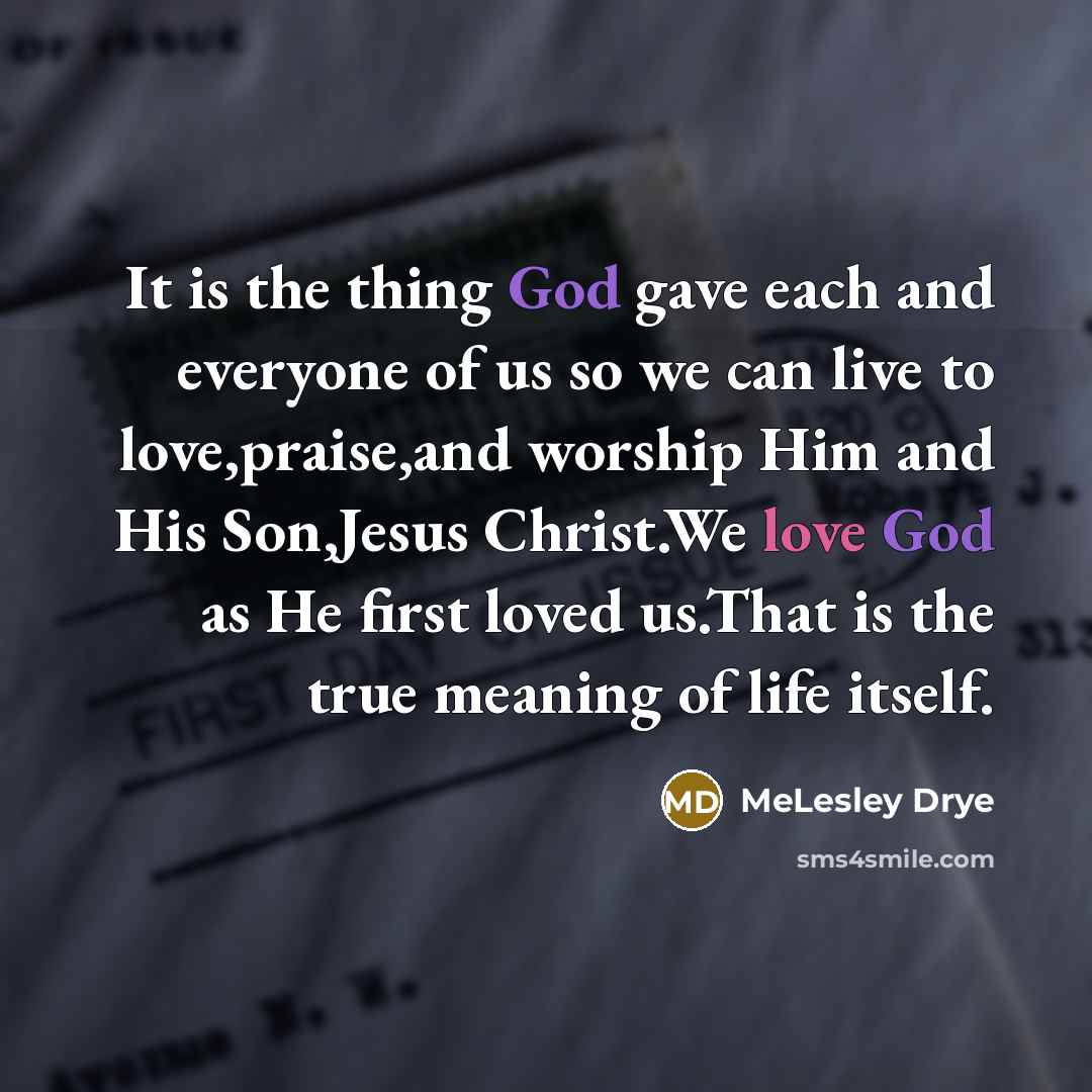 “It is the thing God gave each and everyone of us so we can live to love,praise,and worship Him and His Son,Jesus Christ.We love God as He first loved us.That is the true meaning of life itself.” quote by MeLesley Drye
