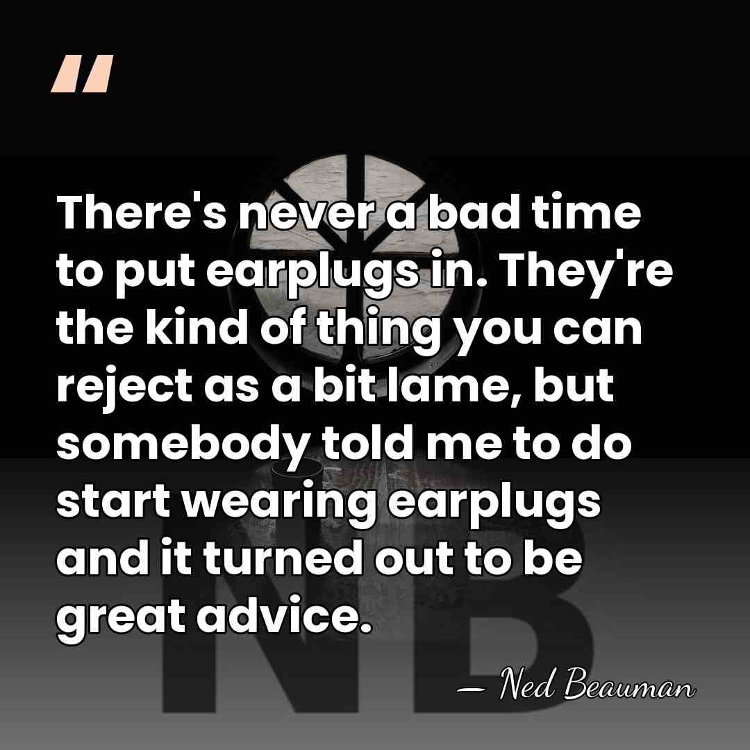 There's never a bad time to put earplugs in. They're the kind&hellip; - Ned Beauman
