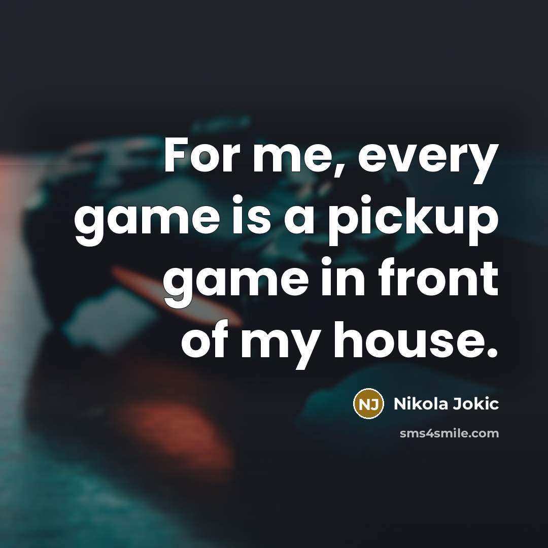 “For me, every game is a pickup game in front…” quote by Nikola Jokic