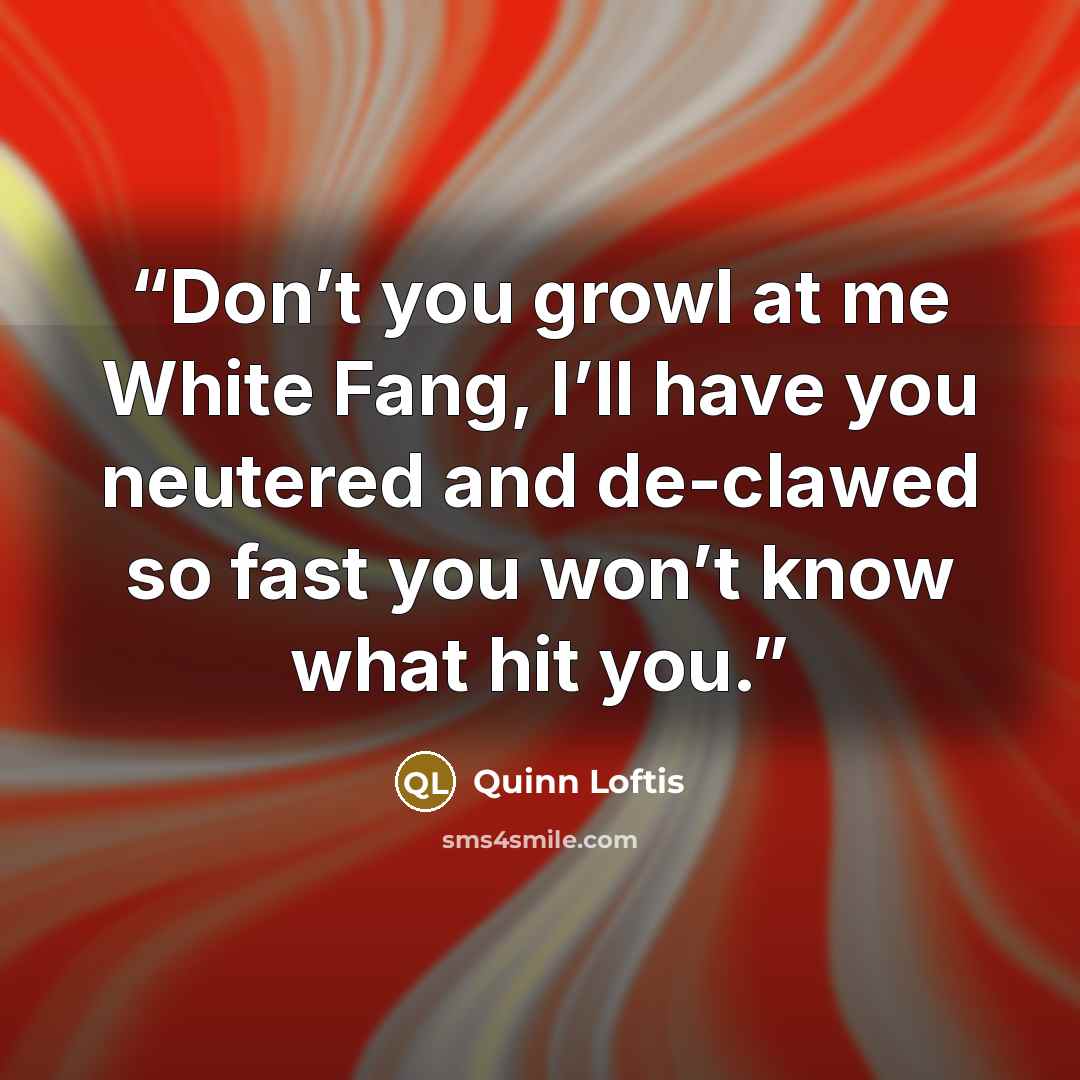 “Don’t you growl at me White Fang, I’ll have you neutered and de-clawed so fast you won’t know what hit you.” quote by Quinn Loftis