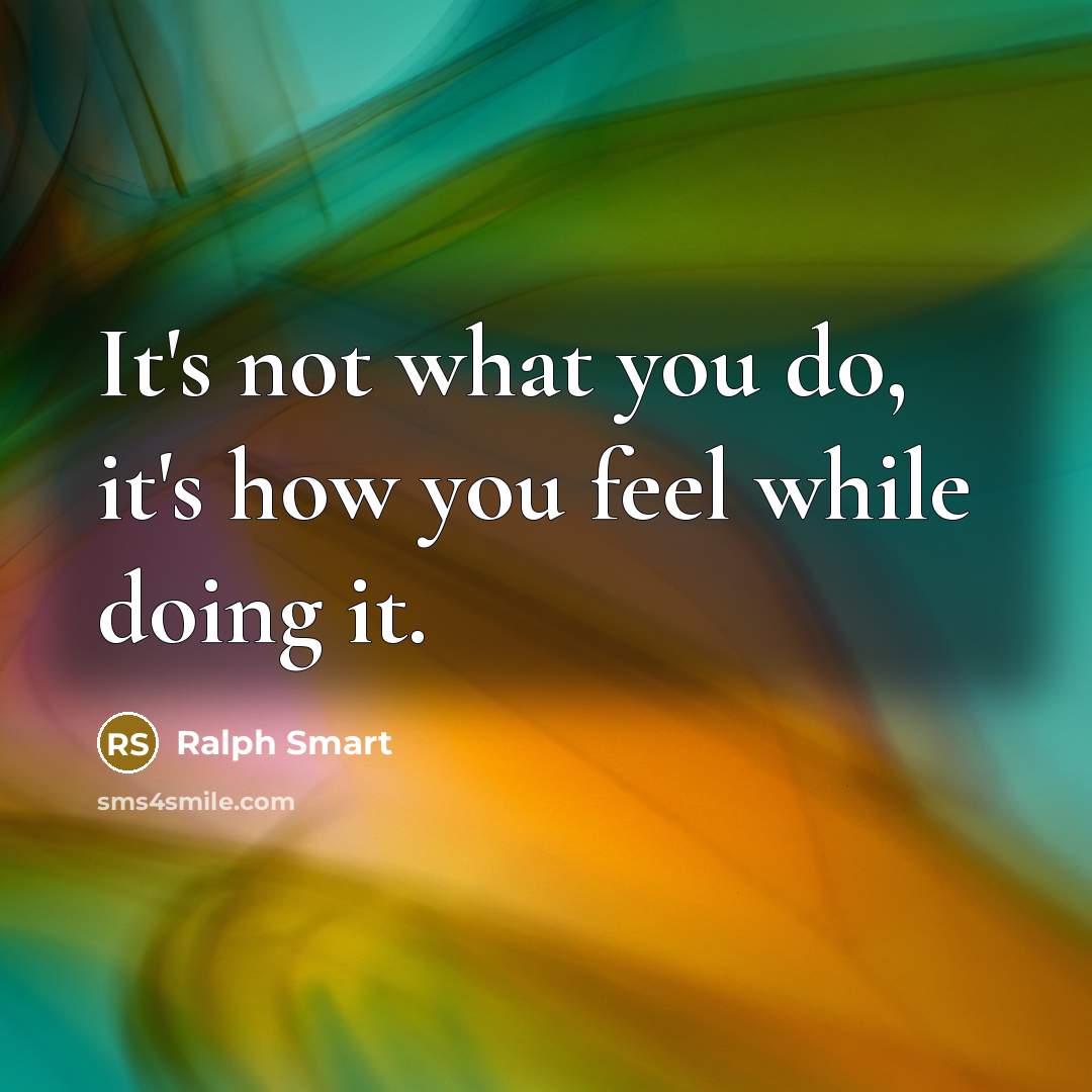 “It's not what you do, it's how you feel while…” quote by Ralph Smart