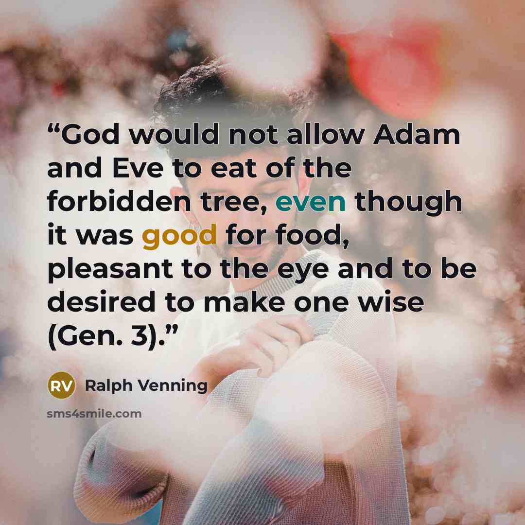 “God would not allow Adam and Eve to eat of the forbidden tree, even though it was good for food, pleasant to the eye and to be desired to make one wise (Gen. 3).” quote by Ralph Venning