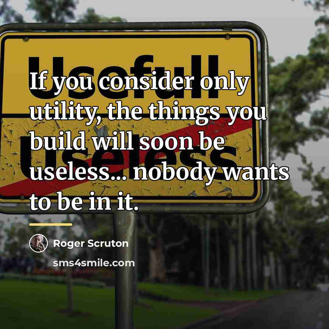 “If you consider only utility, the things you build will…” quote by Roger Scruton