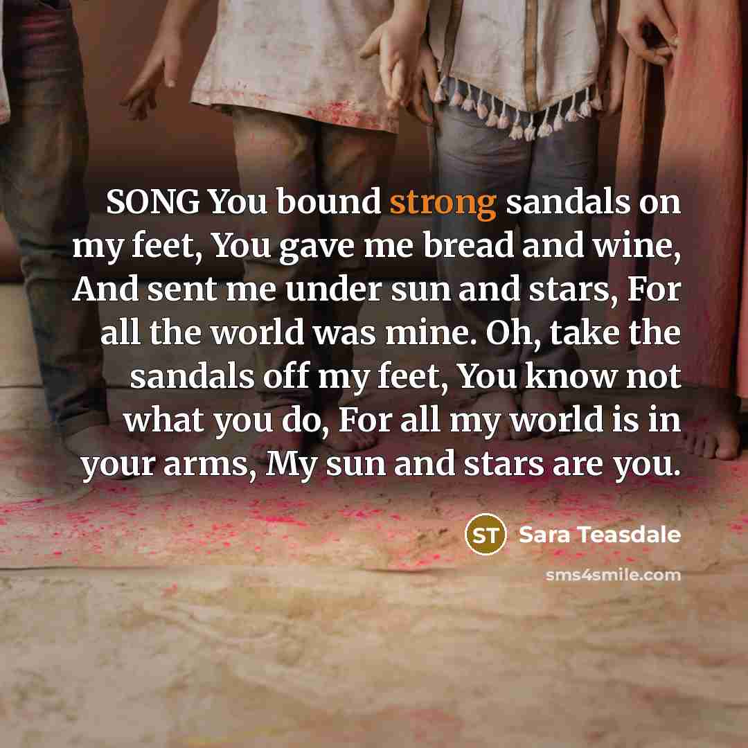 “SONG You bound strong sandals on my feet, You gave…” quote by Sara Teasdale