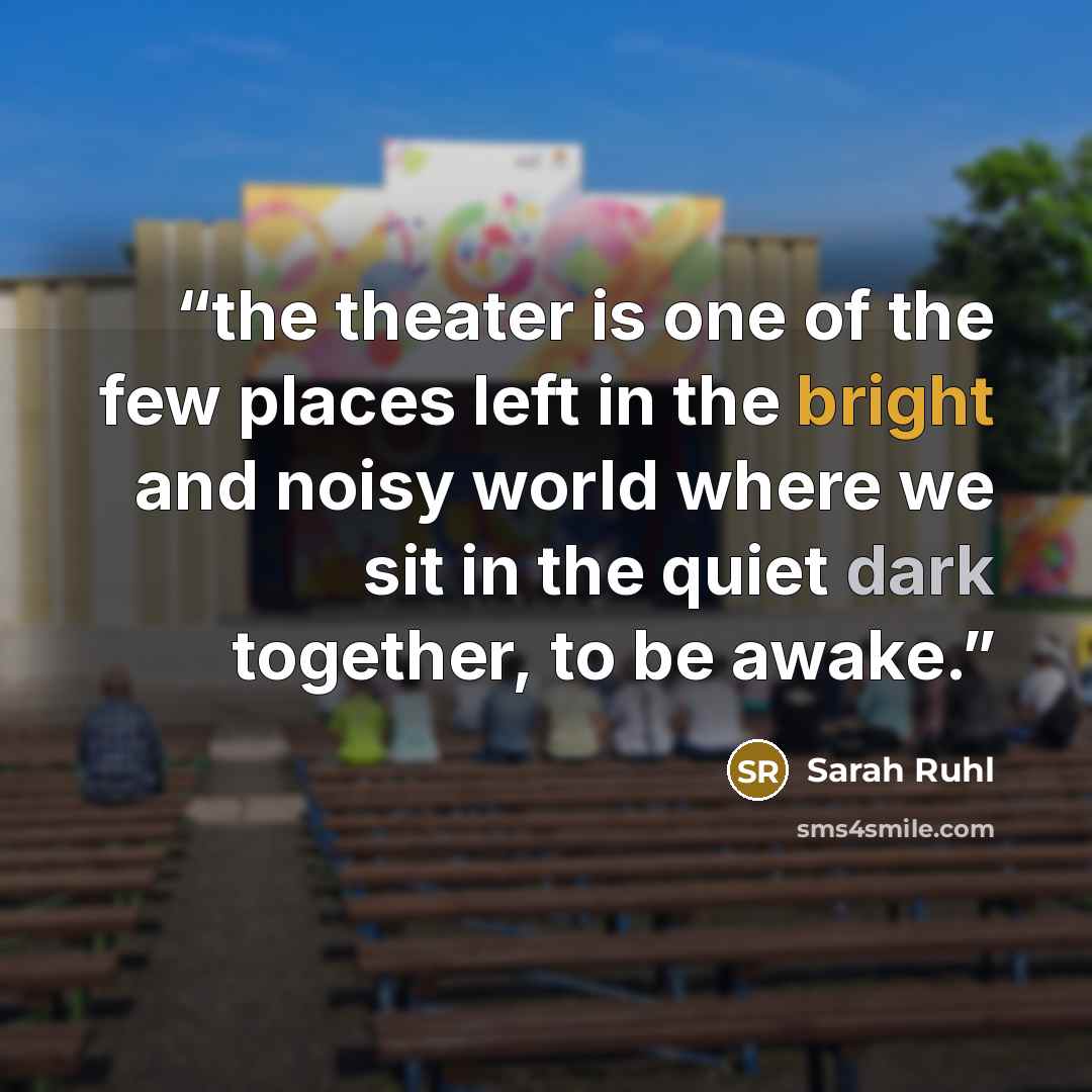“the theater is one of the few places left in the bright and noisy world where we sit in the quiet dark together, to be awake.” quote by sarah ruhl