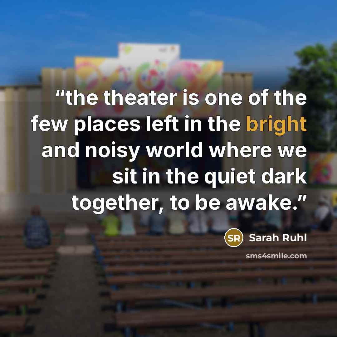 “the theater is one of the few places left in the bright and noisy world where we sit in the quiet dark together, to be awake.” quote by sarah ruhl