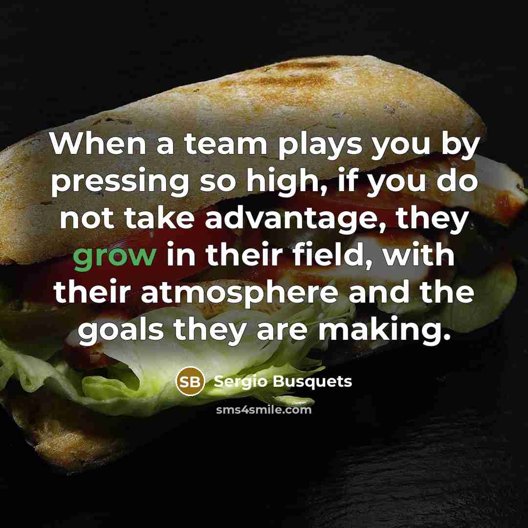 “When a team plays you by pressing so high, if you do not take advantage, they grow in their field, with their atmosphere and the goals they are making.” quote by Sergio Busquets