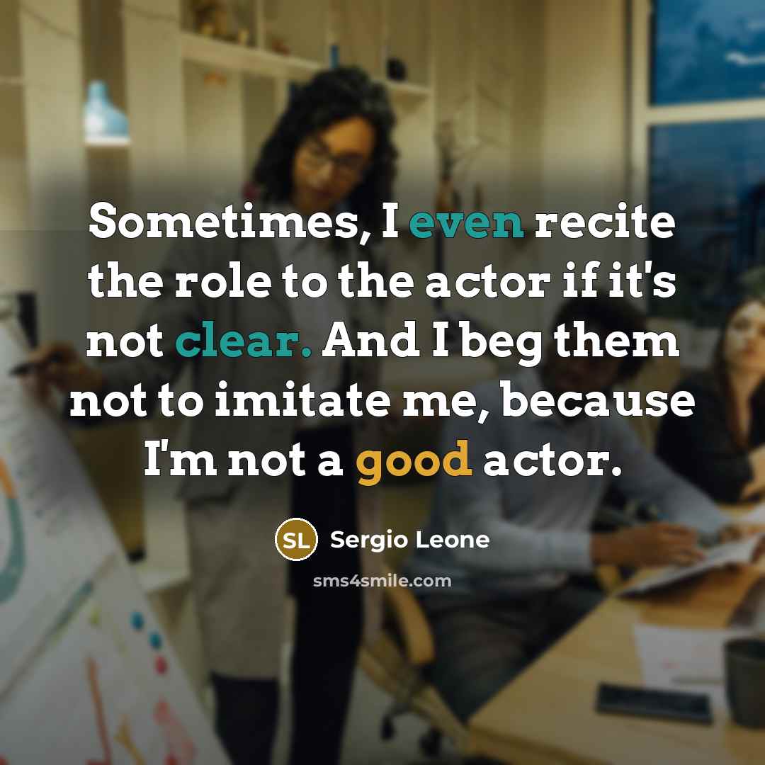 “Sometimes, I even recite the role to the actor if it's not clear. And I beg them not to imitate me, because I'm not a good actor.” quote by Sergio Leone