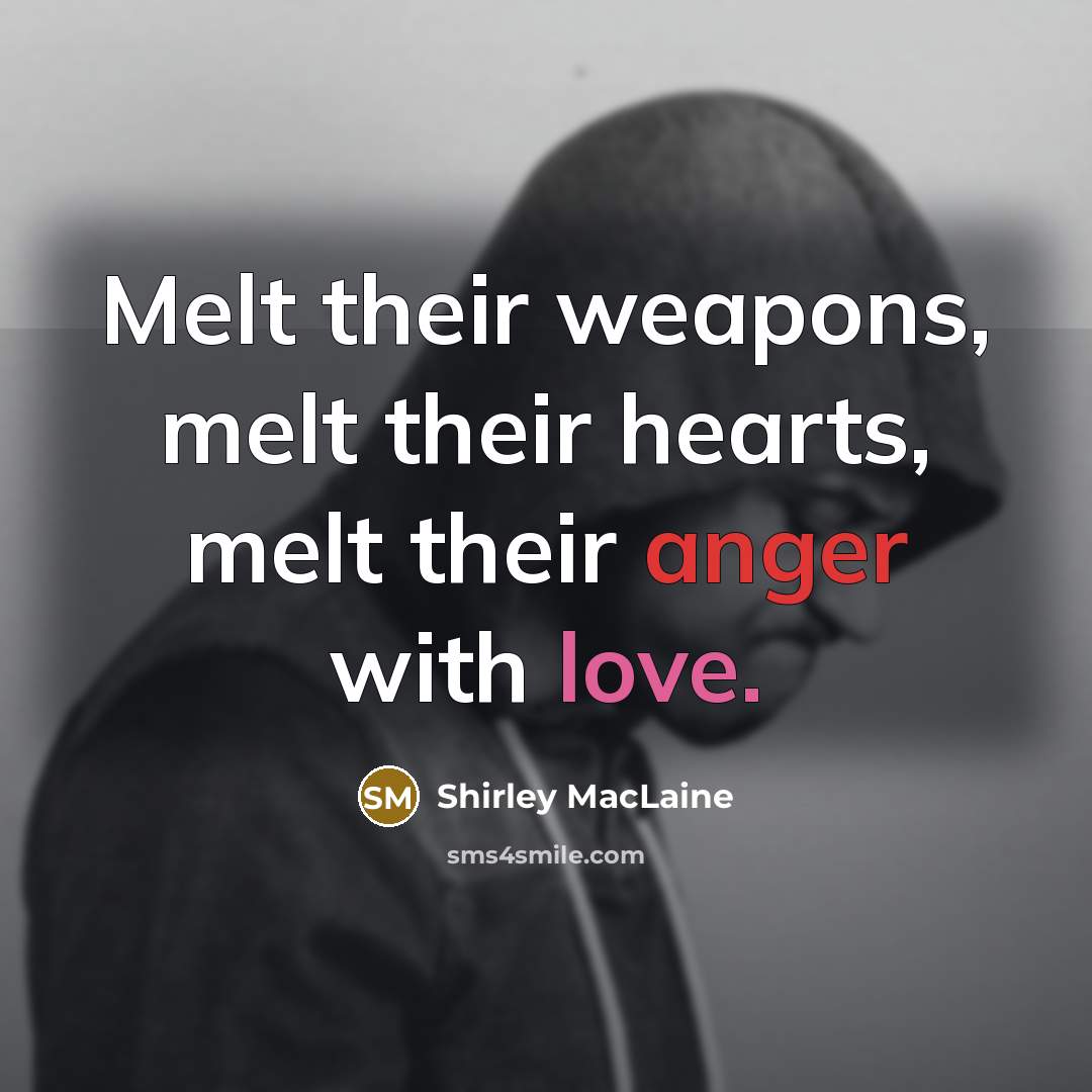 “Melt their weapons, melt their hearts, melt their anger with…” quote by Shirley MacLaine