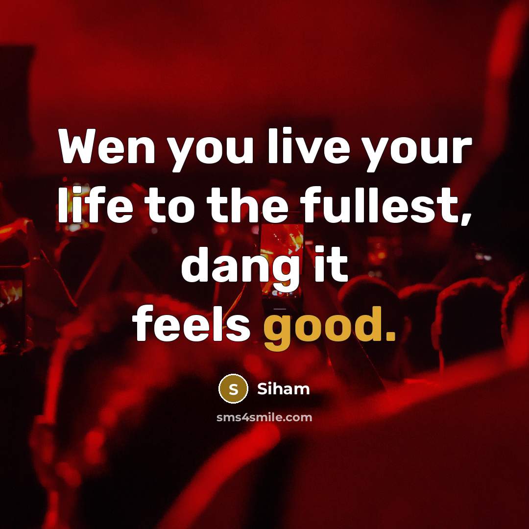 “Wen you live your life to the fullest, dang it feels good.” quote by Siham