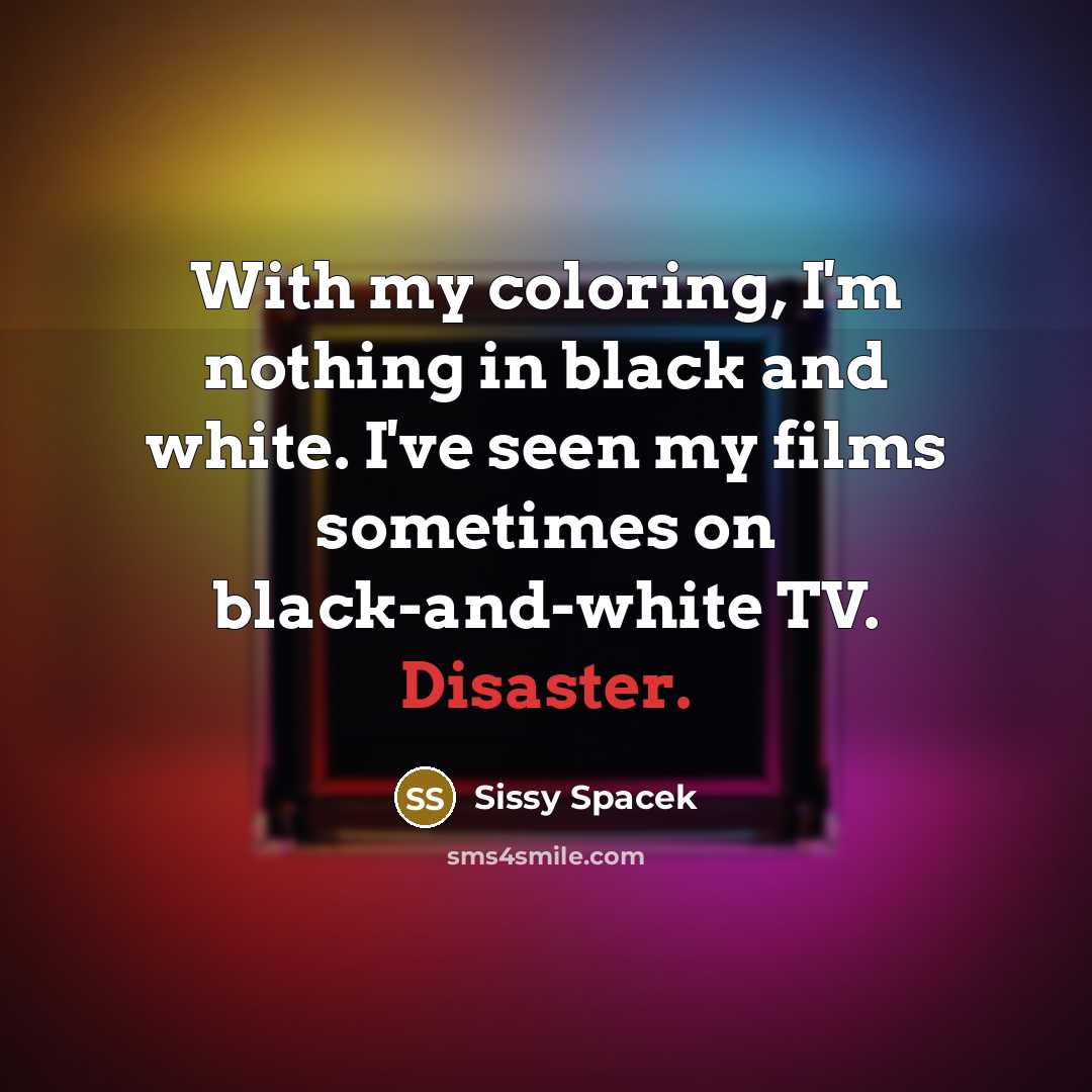 “With my coloring, I'm nothing in black and white. I've…” quote by Sissy Spacek