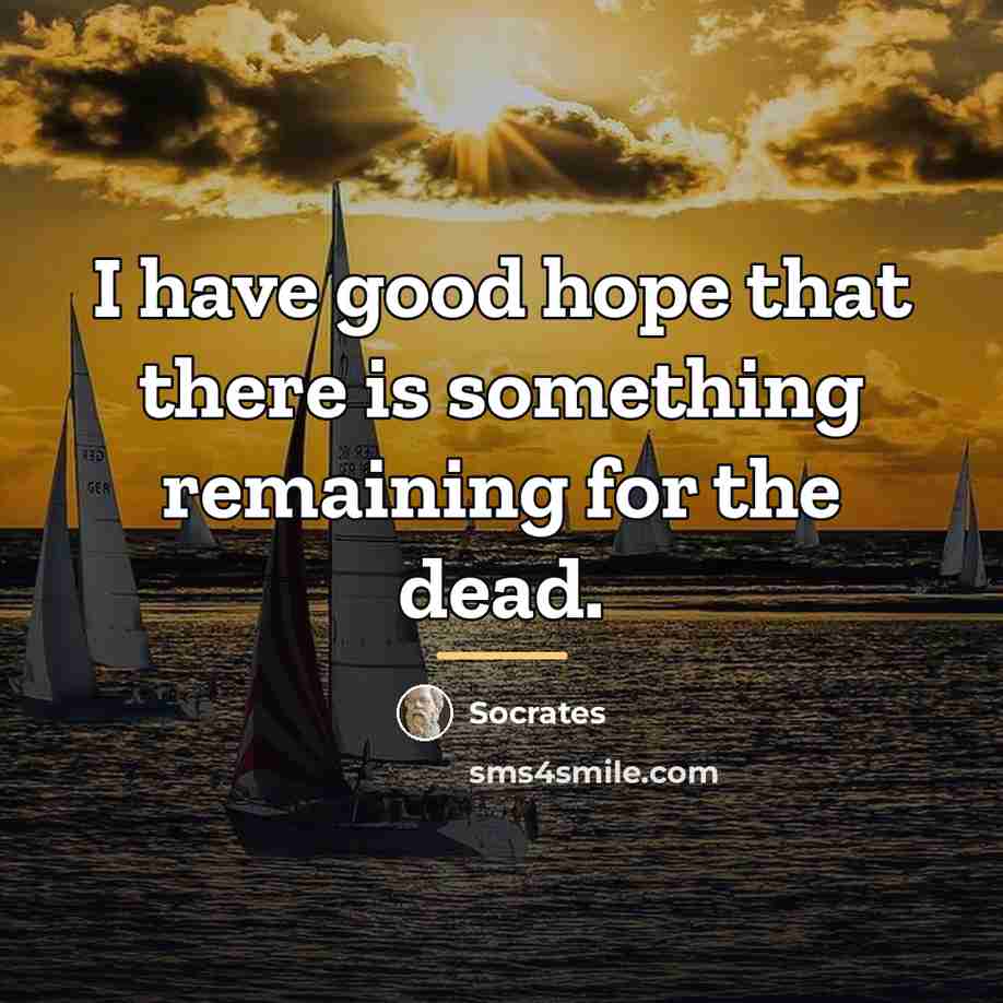 “I have good hope that there is something remaining for…” quote by Socrates
