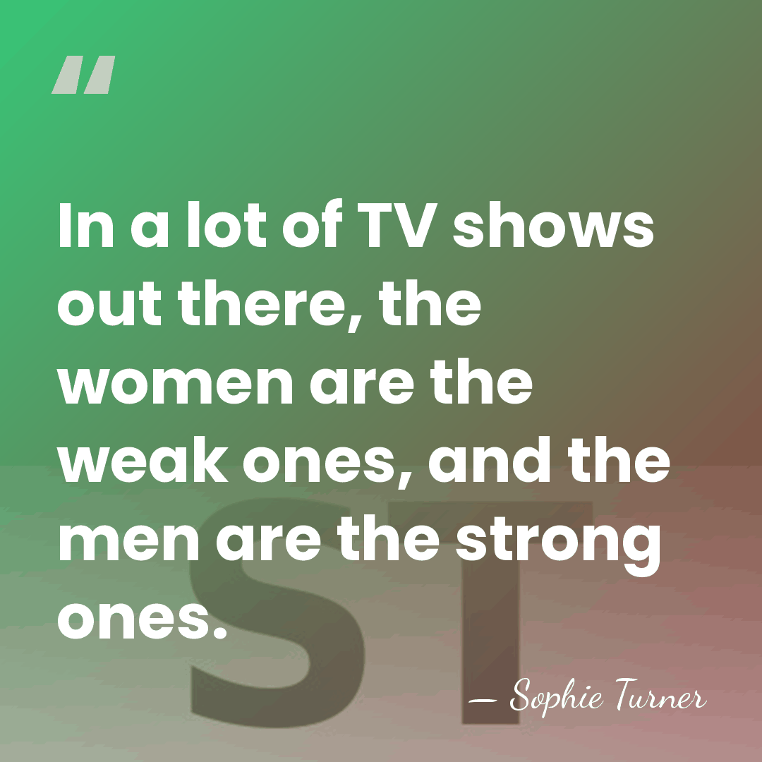 In a lot of TV shows out there, the women are the&hellip; - Sophie Turner
