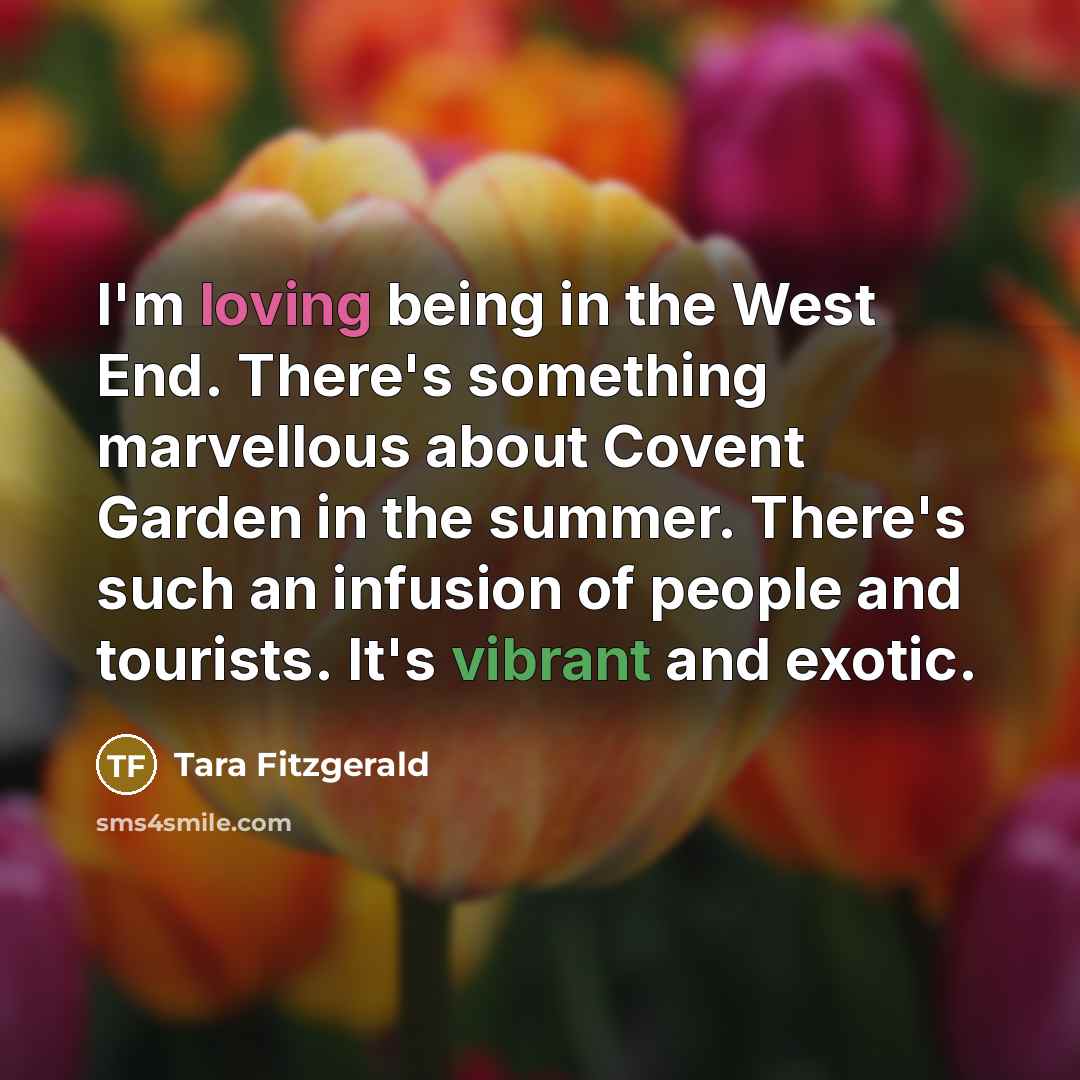 “I'm loving being in the West End. There's something marvellous about Covent Garden in the summer. There's such an infusion of people and tourists. It's vibrant and exotic.” quote by Tara Fitzgerald