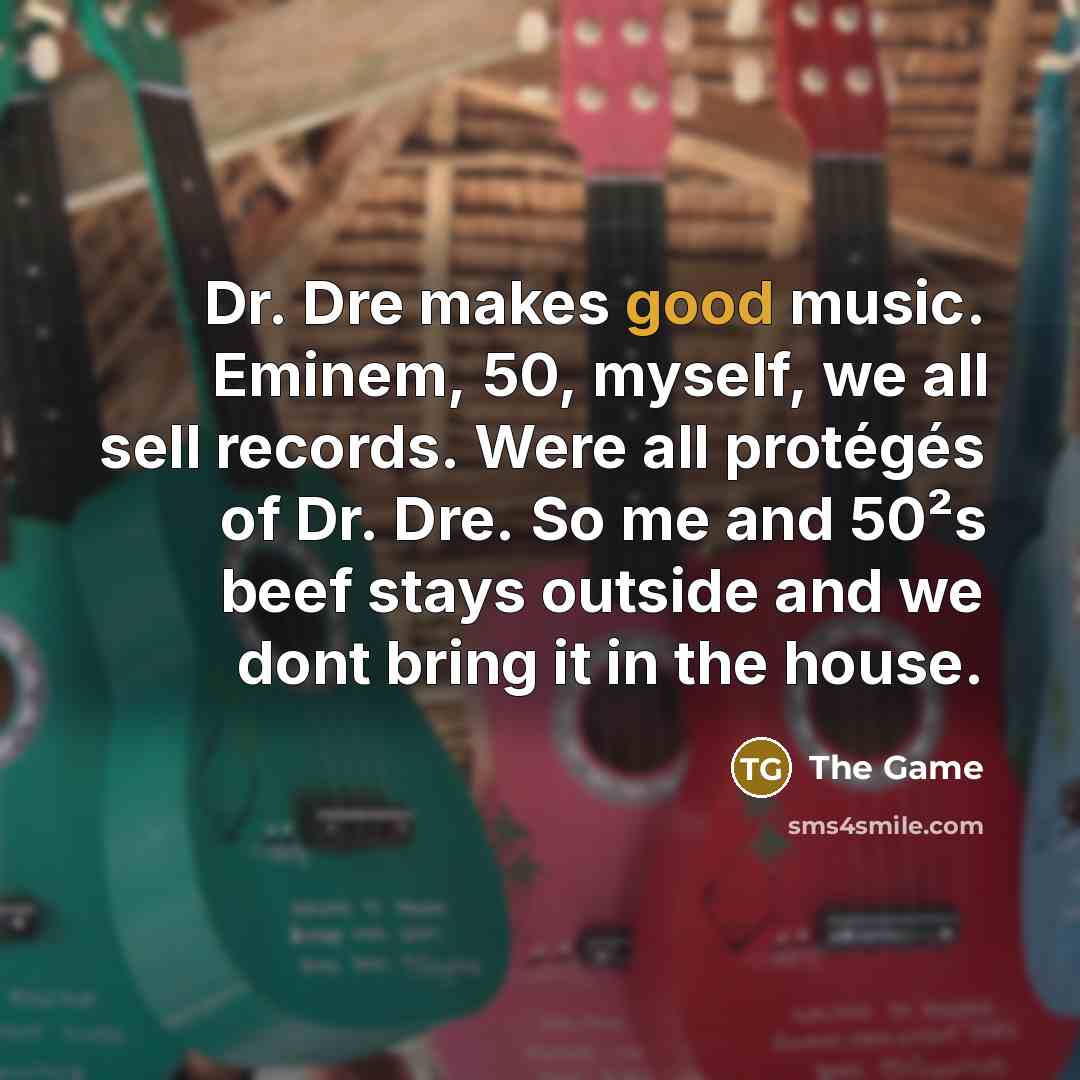 “Dr. Dre makes good music. Eminem, 50, myself, we all sell records. Were all protégés of Dr. Dre. So me and 50²s beef stays outside and we dont bring it in the house.” quote by The Game