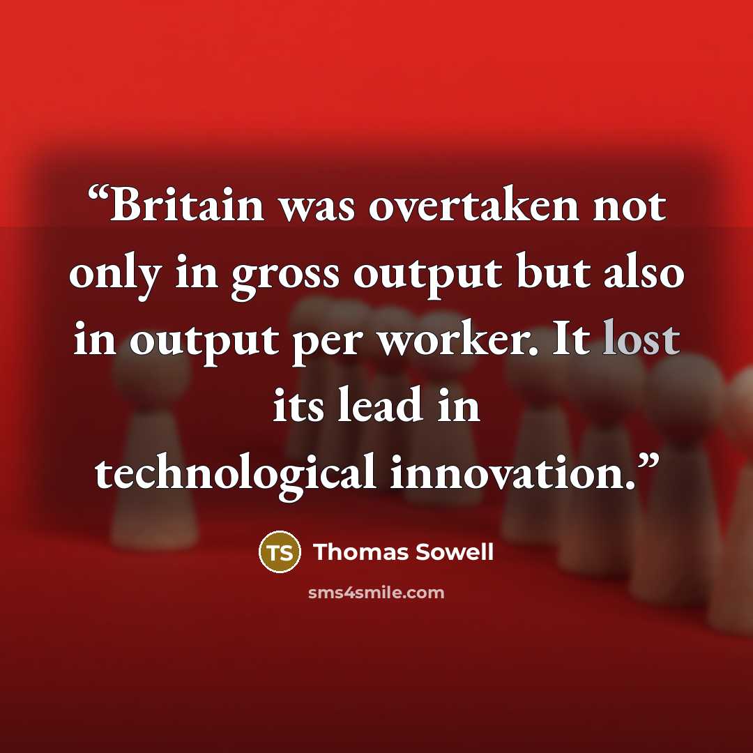 “Britain was overtaken not only in gross output but also in output per worker. It lost its lead in technological innovation.” quote by Thomas Sowell