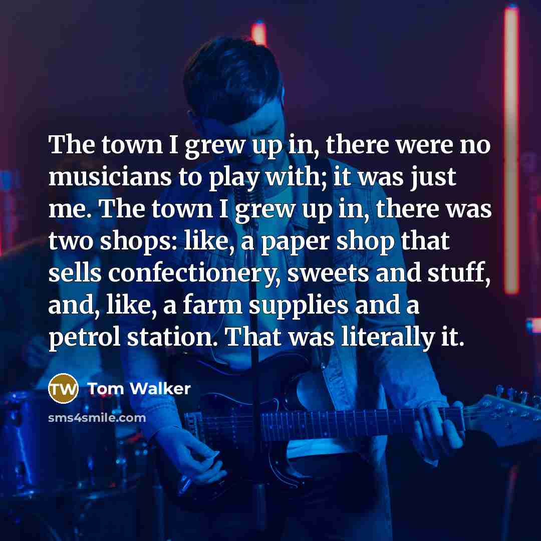 “The town I grew up in, there were no musicians…” quote by Tom Walker