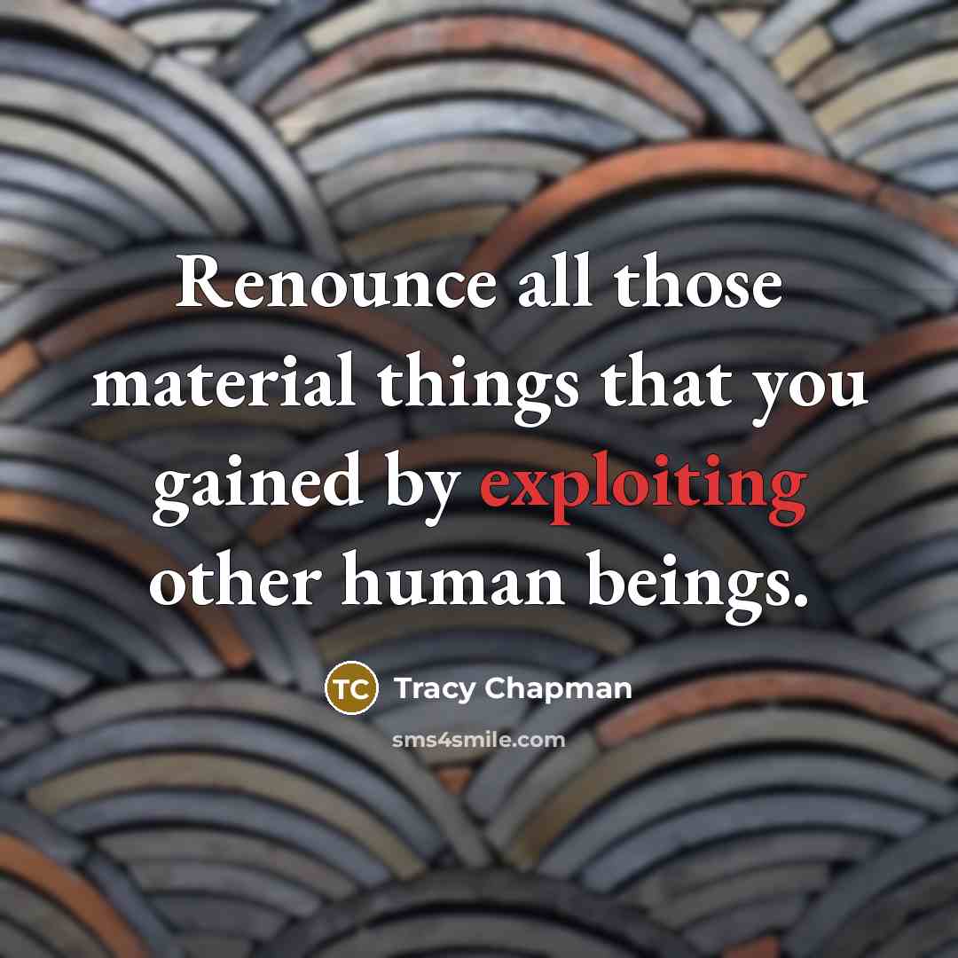“Renounce all those material things that you gained by exploiting other human beings.” quote by Tracy Chapman