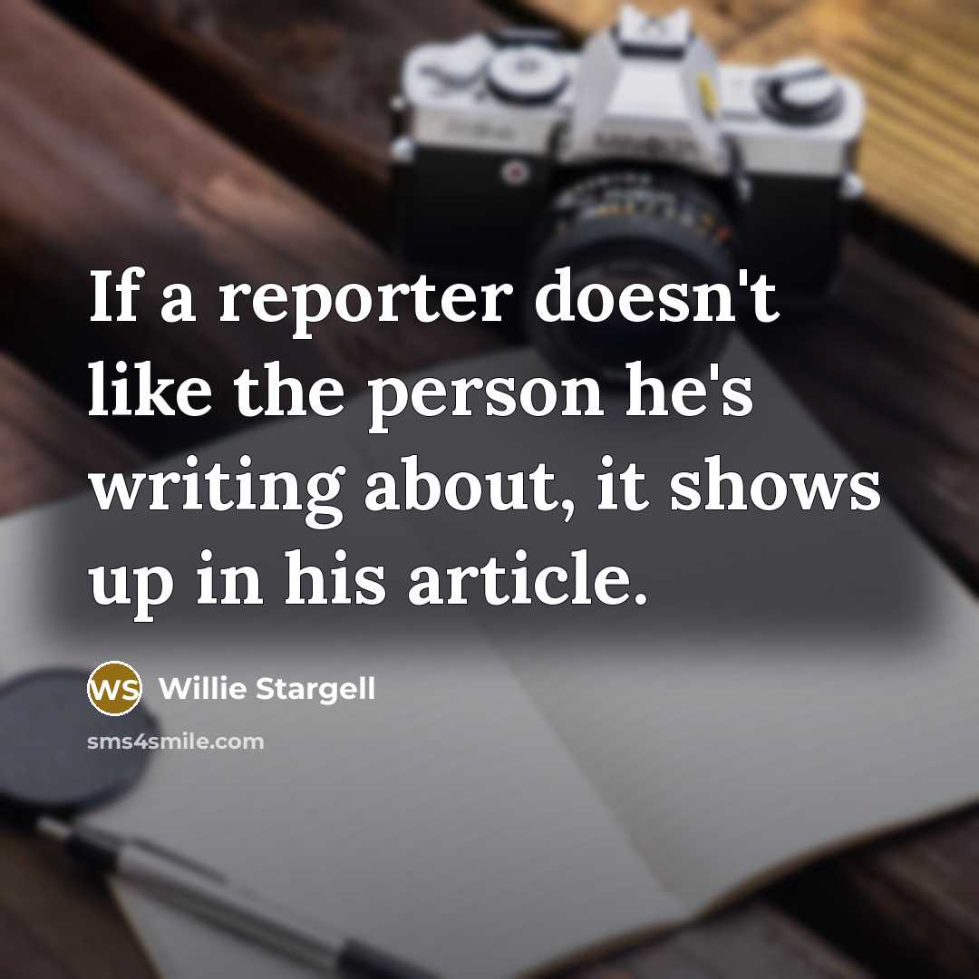 “If a reporter doesn't like the person he's writing about, it shows up in his article.” quote by Willie Stargell