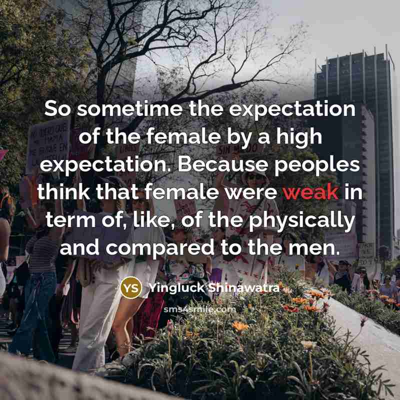 “So sometime the expectation of the female by a high expectation. Because peoples think that female were weak in term of, like, of the physically and compared to the men.” quote by Yingluck Shinawatra