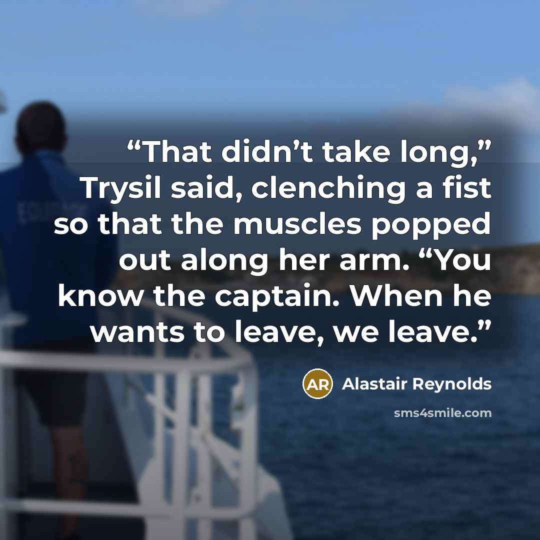 “That didn’t take long,” Trysil said, clenching a fist so that the muscles popped out along her arm. “You know the captain. When he wants to leave, we leave.” quote by Alastair Reynolds