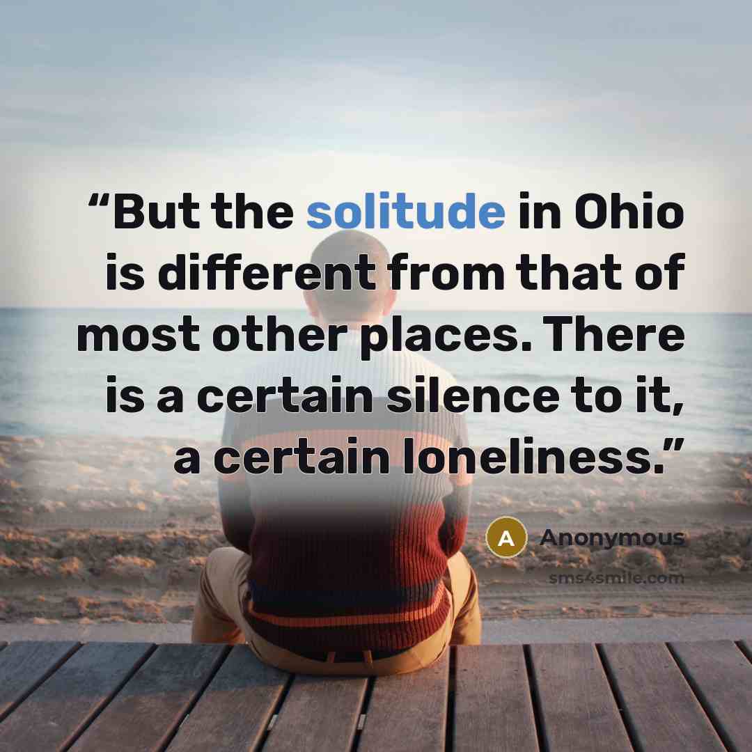 “But the solitude in Ohio is different from that of most other places. There is a certain silence to it, a certain loneliness.” quote by Anonymous