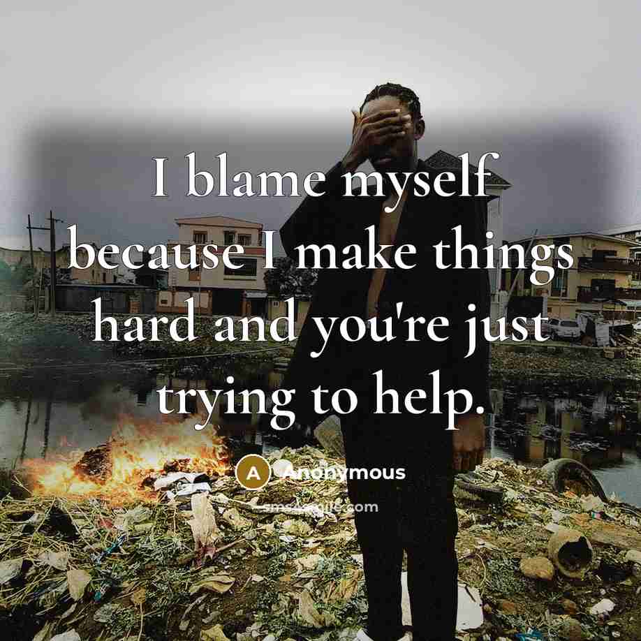 “I blame myself because I make things hard and you're just trying to help.” quote by Anonymous