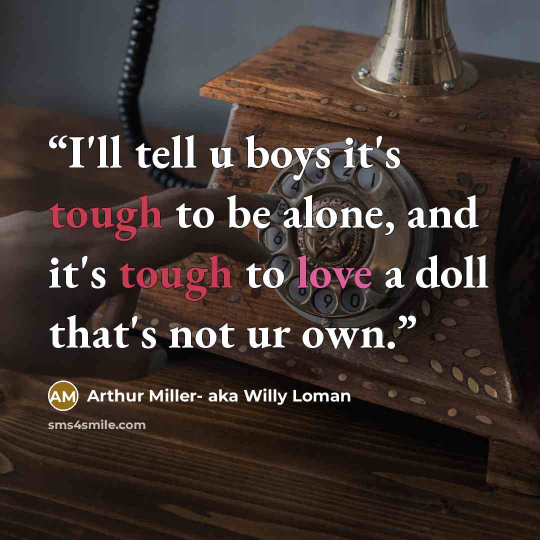 “I'll tell u boys it's tough to be alone, and it's tough to love a doll that's not ur own.” quote by Arthur Miller- aka Willy Loman