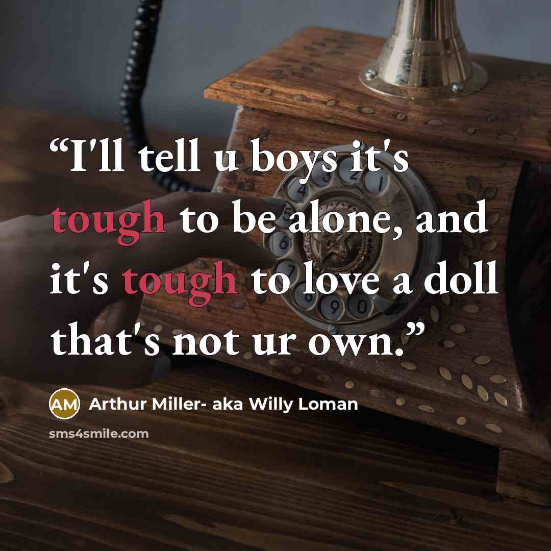 “I'll tell u boys it's tough to be alone, and it's tough to love a doll that's not ur own.” quote by Arthur Miller- aka Willy Loman