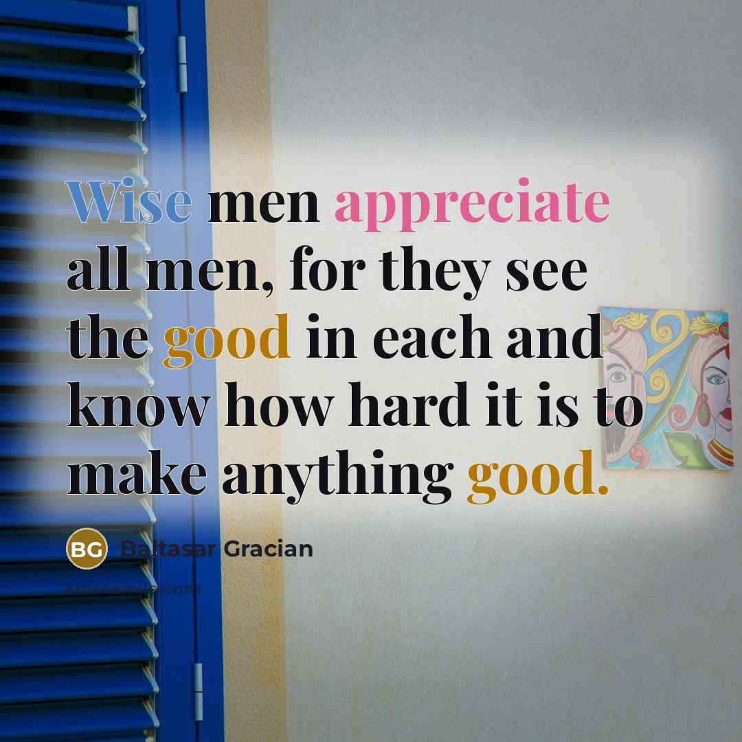 “Wise men appreciate all men, for they see the good…” quote by Baltasar Gracian