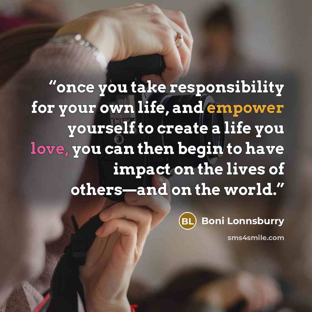 “once you take responsibility for your own life, and empower yourself to create a life you love, you can then begin to have impact on the lives of others—and on the world.” quote by Boni Lonnsburry