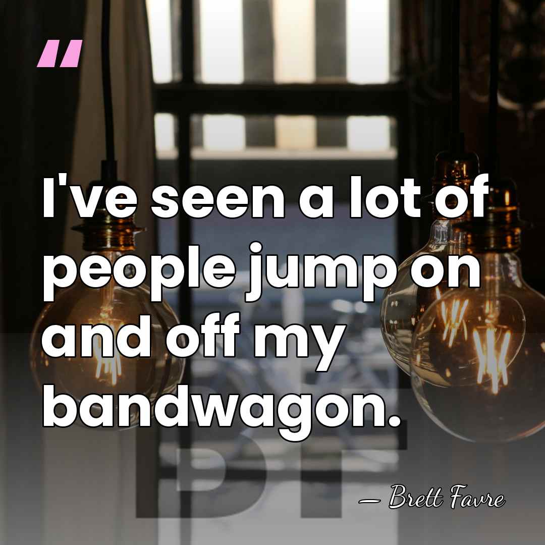 I've seen a lot of people jump on and off my bandwagon. - Brett Favre
