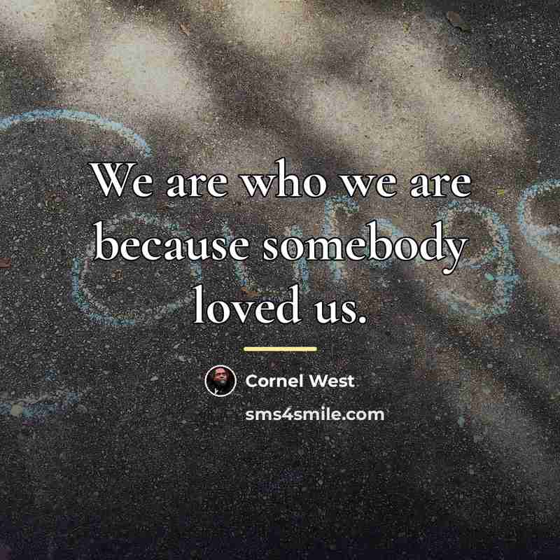 “We are who we are because somebody loved us.…” quote by Cornel West